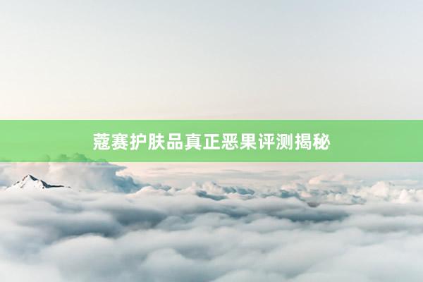 蔻赛护肤品真正恶果评测揭秘