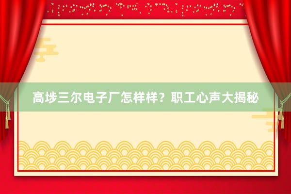 高埗三尔电子厂怎样样？职工心声大揭秘