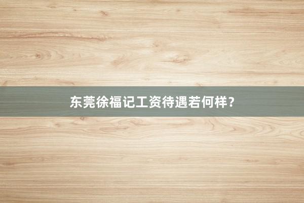 东莞徐福记工资待遇若何样？