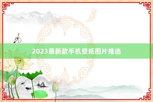 2023最新款手机壁纸图片推选