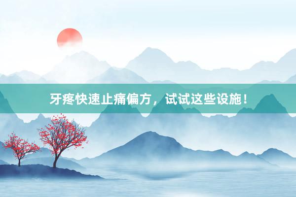 牙疼快速止痛偏方，试试这些设施！