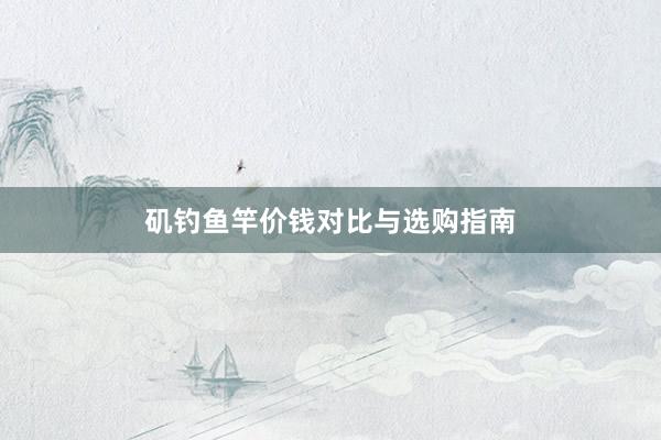 矶钓鱼竿价钱对比与选购指南